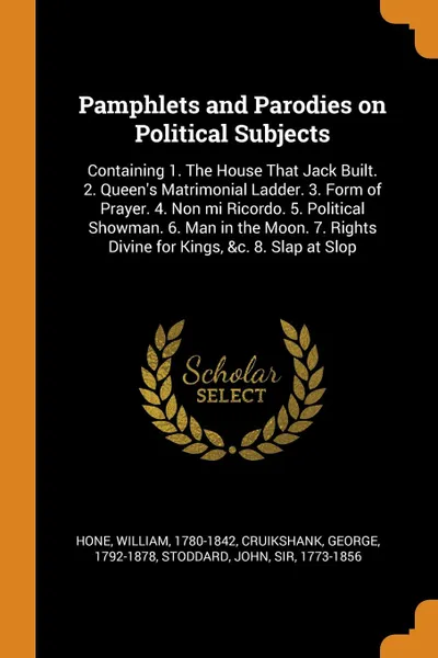 Обложка книги Pamphlets and Parodies on Political Subjects. Containing 1. The House That Jack Built. 2. Queen.s Matrimonial Ladder. 3. Form of Prayer. 4. Non mi Ricordo. 5. Political Showman. 6. Man in the Moon. 7. Rights Divine for Kings, .c. 8. Slap at Slop, William Hone, George Cruikshank, John Stoddard