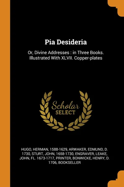 Обложка книги Pia Desideria. Or, Divine Addresses : in Three Books. Illustrated With XLVII. Copper-plates, Herman Hugo, Edmund Arwaker, John Sturt