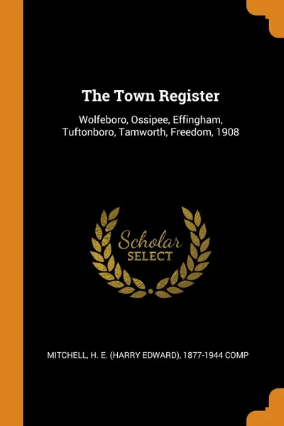 Обложка книги The Town Register. Wolfeboro, Ossipee, Effingham, Tuftonboro, Tamworth, Freedom, 1908, H E. 1877-1944 comp Mitchell