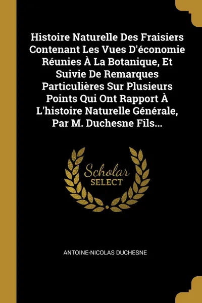 Обложка книги Histoire Naturelle Des Fraisiers Contenant Les Vues D.economie Reunies A La Botanique, Et Suivie De Remarques Particulieres Sur Plusieurs Points Qui Ont Rapport A L.histoire Naturelle Generale, Par M. Duchesne Fils..., Antoine-Nicolas Duchesne