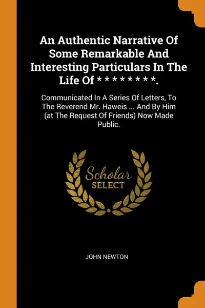 Обложка книги An Authentic Narrative Of Some Remarkable And Interesting Particulars In The Life Of . . . . . . . .. Communicated In A Series Of Letters, To The Reverend Mr. Haweis ... And By Him (at The Request Of Friends) Now Made Public., John Newton