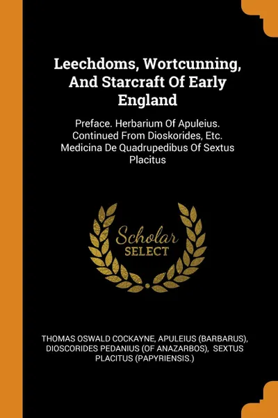 Обложка книги Leechdoms, Wortcunning, And Starcraft Of Early England. Preface. Herbarium Of Apuleius. Continued From Dioskorides, Etc. Medicina De Quadrupedibus Of Sextus Placitus, Thomas Oswald Cockayne, Apuleius (Barbarus)