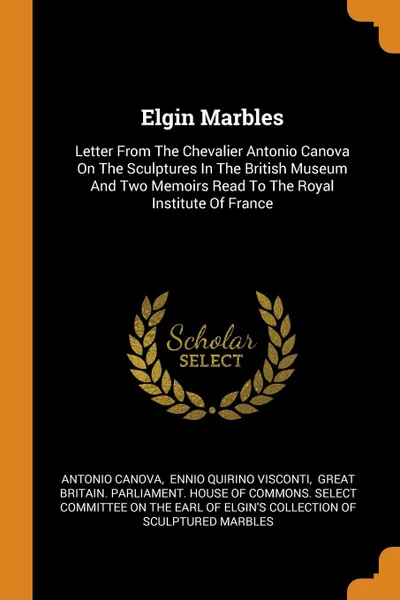 Обложка книги Elgin Marbles. Letter From The Chevalier Antonio Canova On The Sculptures In The British Museum And Two Memoirs Read To The Royal Institute Of France, Antonio Canova