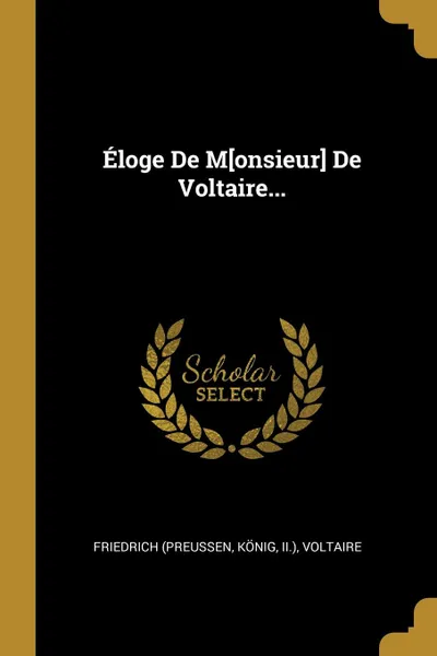 Обложка книги Eloge De M.onsieur. De Voltaire..., Friedrich (Preußen, König, II.)
