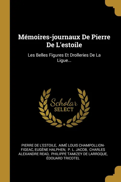 Обложка книги Memoires-journaux De Pierre De L.estoile. Les Belles Figures Et Drolleries De La Ligue..., Pierre de L'Estoile, Eugène Halphen