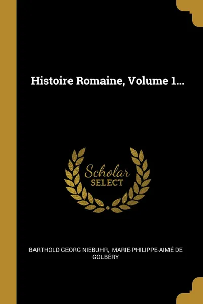 Обложка книги Histoire Romaine, Volume 1..., Barthold Georg Niebuhr