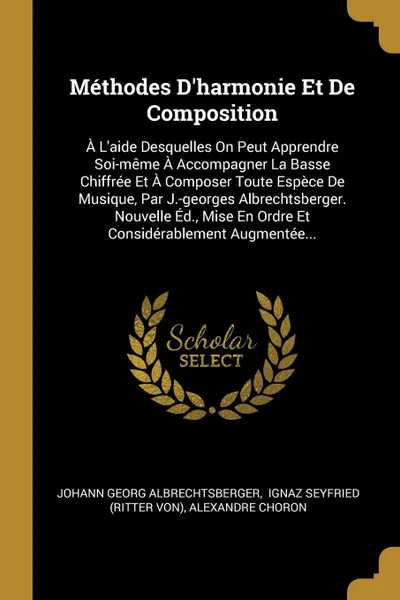 Обложка книги Methodes D.harmonie Et De Composition. A L.aide Desquelles On Peut Apprendre Soi-meme A Accompagner La Basse Chiffree Et A Composer Toute Espece De Musique, Par J.-georges Albrechtsberger. Nouvelle Ed., Mise En Ordre Et Considerablement Augmentee..., Johann Georg Albrechtsberger, Alexandre Choron