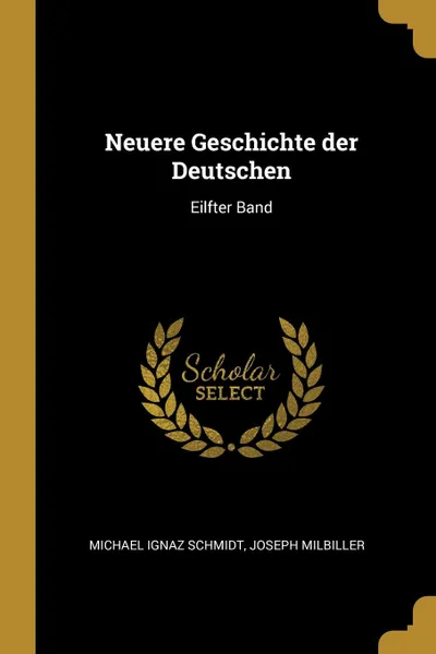 Обложка книги Neuere Geschichte der Deutschen. Eilfter Band, Michael Ignaz Schmidt, Joseph Milbiller