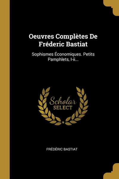 Обложка книги Oeuvres Completes De Frederic Bastiat. Sophismes Economiques. Petits Pamphlets, I-ii..., Frédéric Bastiat