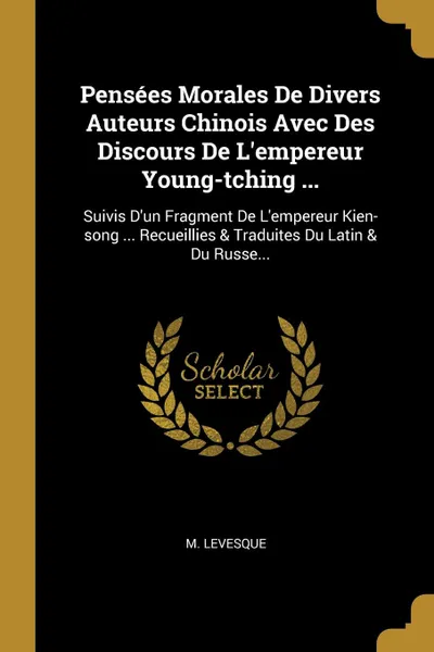 Обложка книги Pensees Morales De Divers Auteurs Chinois Avec Des Discours De L.empereur Young-tching ... Suivis D.un Fragment De L.empereur Kien-song ... Recueillies . Traduites Du Latin . Du Russe..., M. Levesque