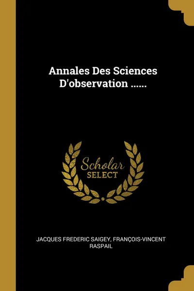 Обложка книги Annales Des Sciences D.observation ......, Jacques Frederic Saigey, François-Vincent Raspail