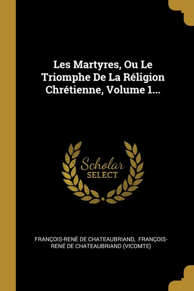 Обложка книги Les Martyres, Ou Le Triomphe De La Religion Chretienne, Volume 1..., François-René de Chateaubriand