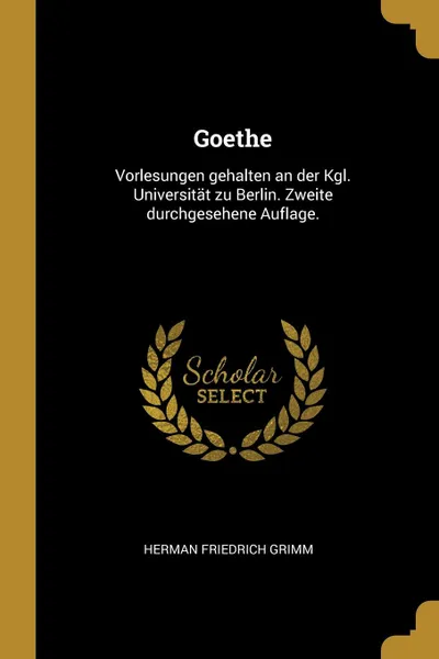 Обложка книги Goethe. Vorlesungen gehalten an der Kgl. Universitat zu Berlin. Zweite durchgesehene Auflage., Herman Friedrich Grimm