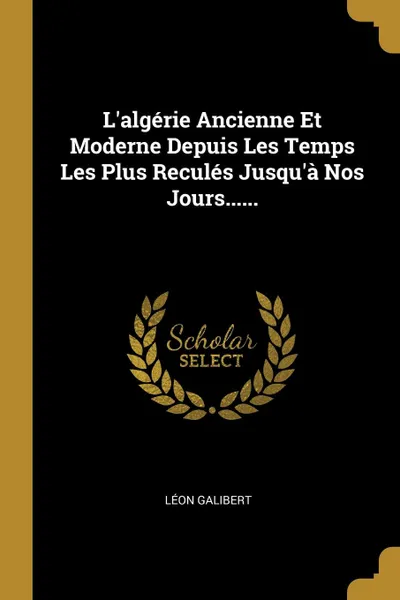 Обложка книги L.algerie Ancienne Et Moderne Depuis Les Temps Les Plus Recules Jusqu.a Nos Jours......, Léon Galibert