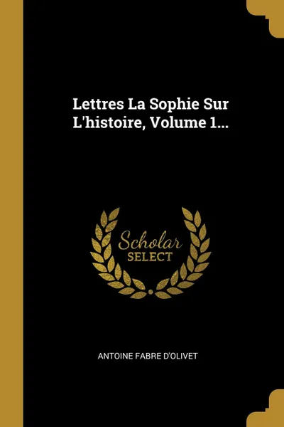 Обложка книги Lettres La Sophie Sur L.histoire, Volume 1..., Antoine Fabre d'Olivet