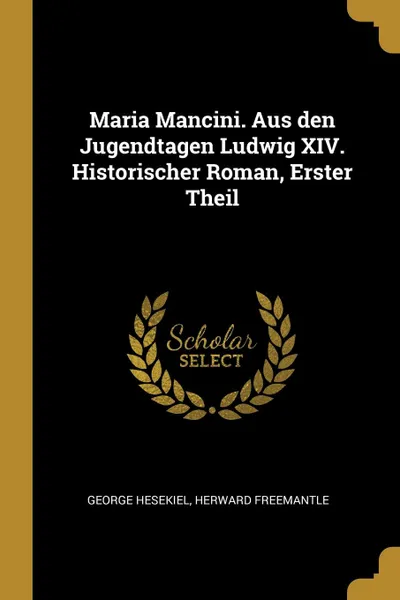 Обложка книги Maria Mancini. Aus den Jugendtagen Ludwig XIV. Historischer Roman, Erster Theil, George Hesekiel, Herward Freemantle