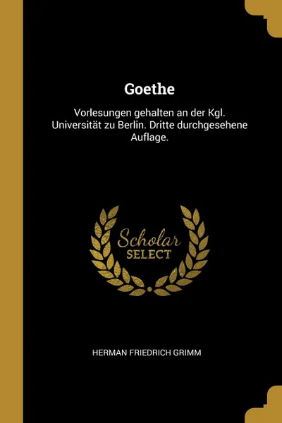 Обложка книги Goethe. Vorlesungen gehalten an der Kgl. Universitat zu Berlin. Dritte durchgesehene Auflage., Herman Friedrich Grimm
