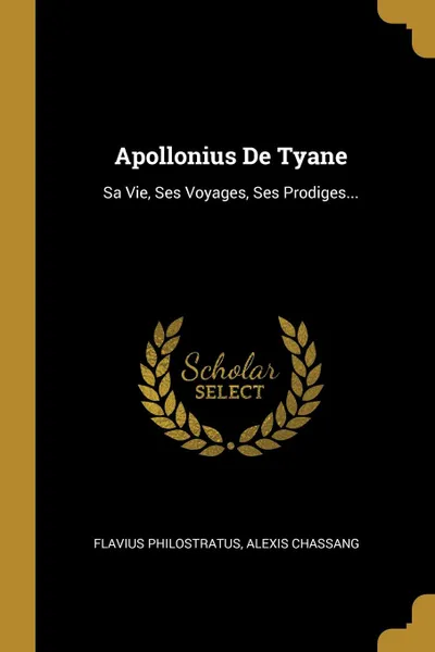 Обложка книги Apollonius De Tyane. Sa Vie, Ses Voyages, Ses Prodiges..., Flavius Philostratus, Alexis Chassang