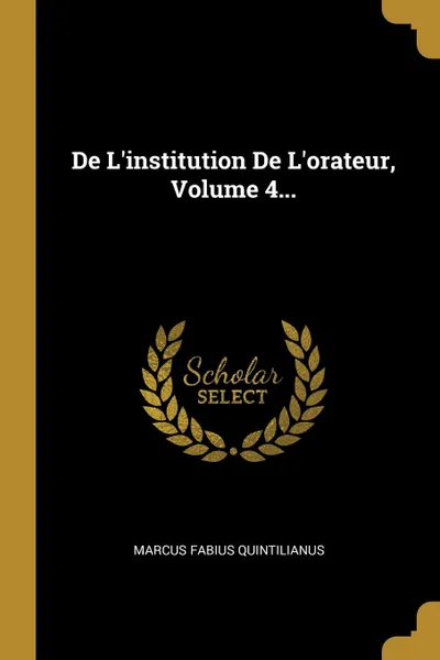 Обложка книги De L.institution De L.orateur, Volume 4..., Marcus Fabius Quintilianus