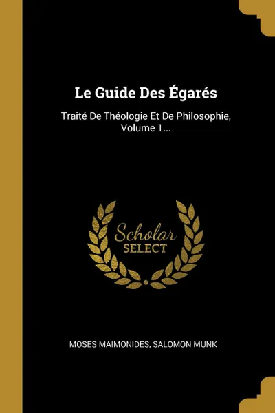 Обложка книги Le Guide Des Egares. Traite De Theologie Et De Philosophie, Volume 1..., Moses Maimonides, Salomon Munk