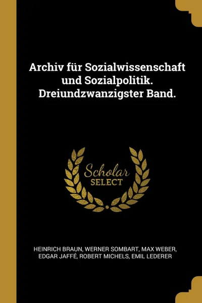 Обложка книги Archiv fur Sozialwissenschaft und Sozialpolitik. Dreiundzwanzigster Band., Heinrich Braun, Werner Sombart, Max Weber