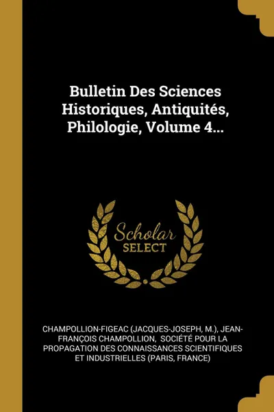 Обложка книги Bulletin Des Sciences Historiques, Antiquites, Philologie, Volume 4..., Champollion-Figeac (Jacques-Joseph, M.), Jean-François Champollion