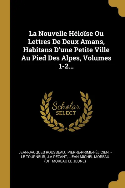Обложка книги La Nouvelle Heloise Ou Lettres De Deux Amans, Habitans D.une Petite Ville Au Pied Des Alpes, Volumes 1-2..., Jean-Jacques Rousseau, J.A Pezant