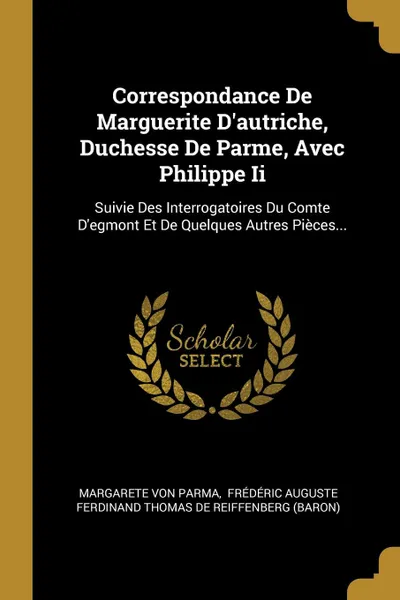 Обложка книги Correspondance De Marguerite D.autriche, Duchesse De Parme, Avec Philippe Ii. Suivie Des Interrogatoires Du Comte D.egmont Et De Quelques Autres Pieces..., Margarete von Parma