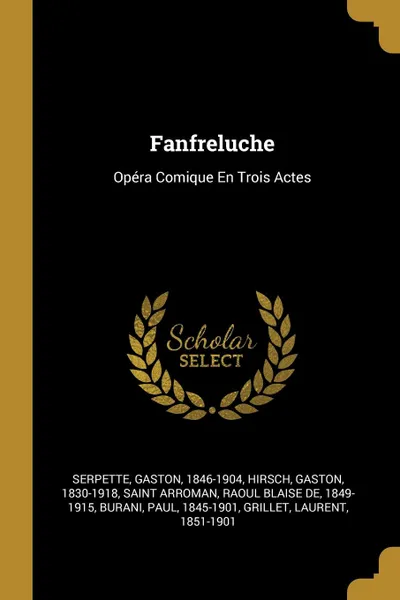 Обложка книги Fanfreluche. Opera Comique En Trois Actes, Serpette Gaston 1846-1904, Hirsch Gaston 1830-1918