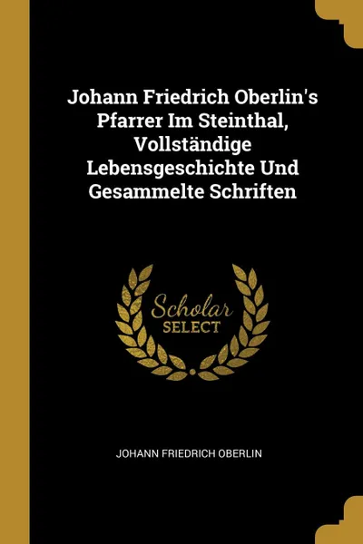 Обложка книги Johann Friedrich Oberlin.s Pfarrer Im Steinthal, Vollstandige Lebensgeschichte Und Gesammelte Schriften, Johann Friedrich Oberlin