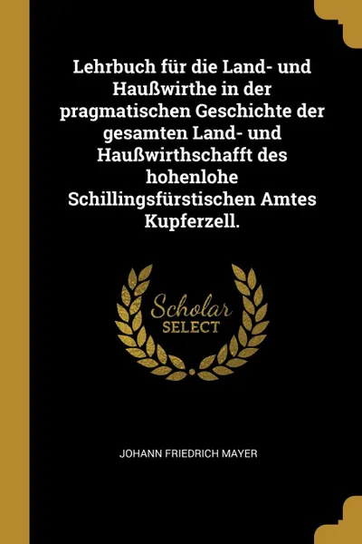 Обложка книги Lehrbuch fur die Land- und Hausswirthe in der pragmatischen Geschichte der gesamten Land- und Hausswirthschafft des hohenlohe Schillingsfurstischen Amtes Kupferzell., Johann Friedrich Mayer