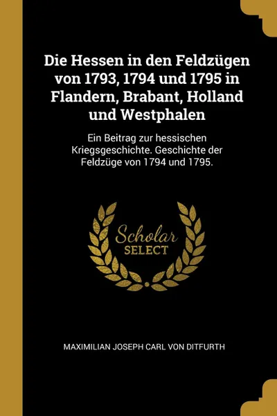 Обложка книги Die Hessen in den Feldzugen von 1793, 1794 und 1795 in Flandern, Brabant, Holland und Westphalen. Ein Beitrag zur hessischen Kriegsgeschichte. Geschichte der Feldzuge von 1794 und 1795., 