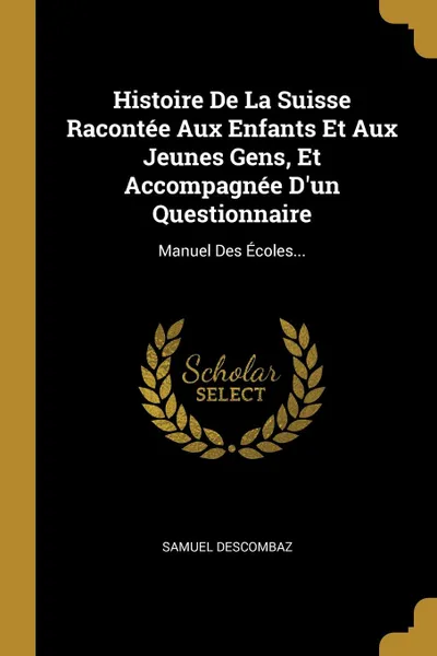 Обложка книги Histoire De La Suisse Racontee Aux Enfants Et Aux Jeunes Gens, Et Accompagnee D.un Questionnaire. Manuel Des Ecoles..., Samuel Descombaz