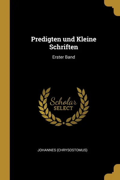 Обложка книги Predigten und Kleine Schriften. Erster Band, Johannes (Chrysostomus)