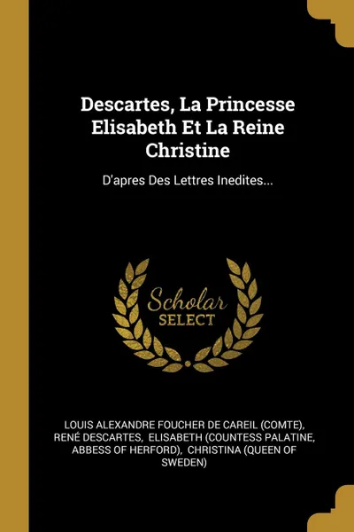 Обложка книги Descartes, La Princesse Elisabeth Et La Reine Christine. D.apres Des Lettres Inedites..., René Descartes