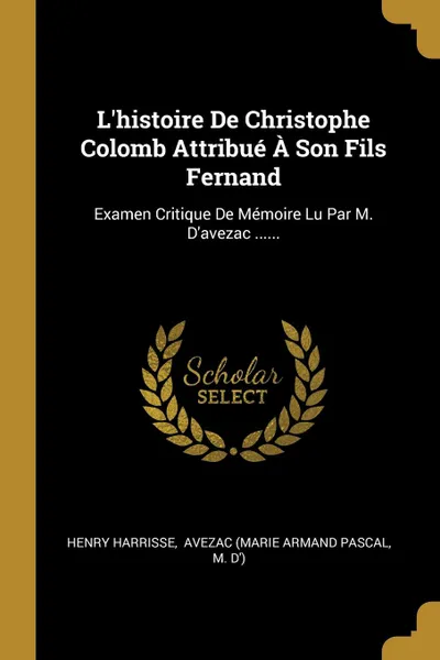 Обложка книги L.histoire De Christophe Colomb Attribue A Son Fils Fernand. Examen Critique De Memoire Lu Par M. D.avezac ......, Henry Harrisse, M. d')