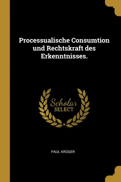 Обложка книги Processualische Consumtion und Rechtskraft des Erkenntnisses., Paul Krüger