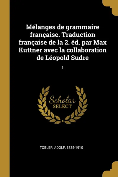 Обложка книги Melanges de grammaire francaise. Traduction francaise de la 2. ed. par Max Kuttner avec la collaboration de Leopold Sudre. 1, Adolf Tobler