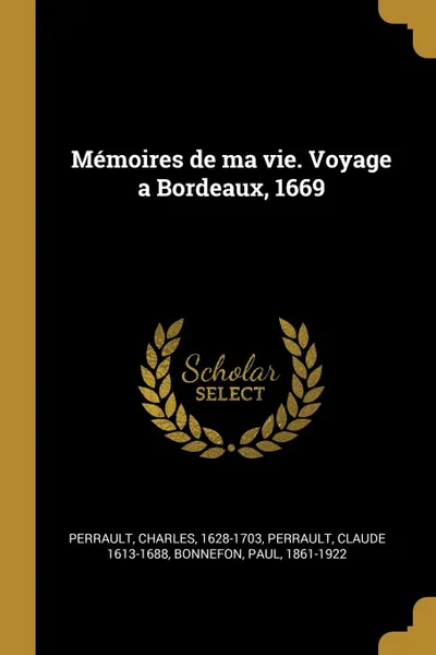 Обложка книги Memoires de ma vie. Voyage a Bordeaux, 1669, Charles Perrault, Claude 1613-1688 Perrault, Paul Bonnefon