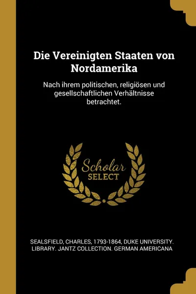 Обложка книги Die Vereinigten Staaten von Nordamerika. Nach ihrem politischen, religiosen und gesellschaftlichen Verhaltnisse betrachtet., Charles Sealsfield