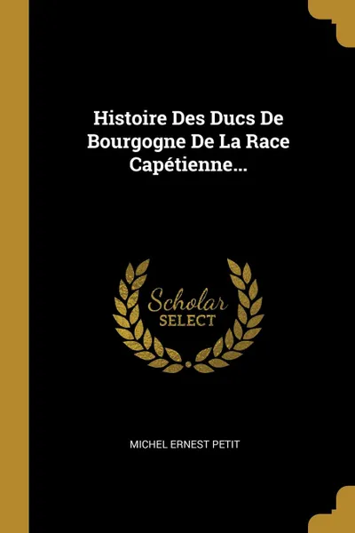 Обложка книги Histoire Des Ducs De Bourgogne De La Race Capetienne..., Michel Ernest Petit