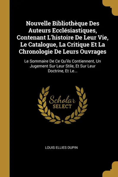 Обложка книги Nouvelle Bibliotheque Des Auteurs Ecclesiastiques, Contenant L.histoire De Leur Vie, Le Catalogue, La Critique Et La Chronologie De Leurs Ouvrages. Le Sommaire De Ce Qu.ils Contiennent, Un Jugement Sur Leur Stile, Et Sur Leur Doctrine, Et Le..., Louis Ellies Dupin