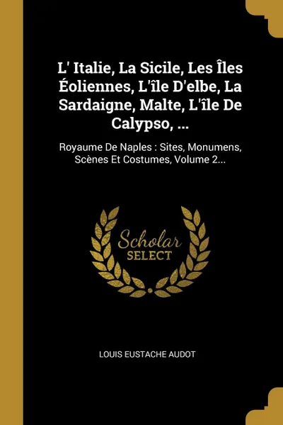 Обложка книги L. Italie, La Sicile, Les Iles Eoliennes, L.ile D.elbe, La Sardaigne, Malte, L.ile De Calypso, ... Royaume De Naples : Sites, Monumens, Scenes Et Costumes, Volume 2..., Louis Eustache Audot