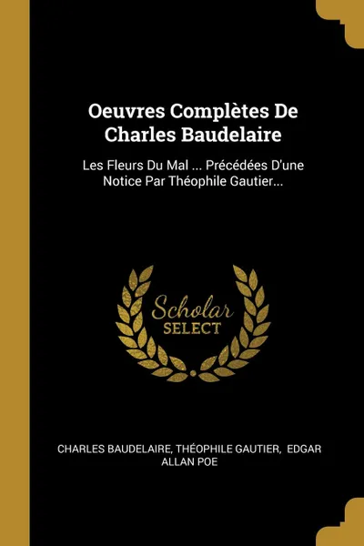 Обложка книги Oeuvres Completes De Charles Baudelaire. Les Fleurs Du Mal ... Precedees D.une Notice Par Theophile Gautier..., Charles Baudelaire, Théophile Gautier