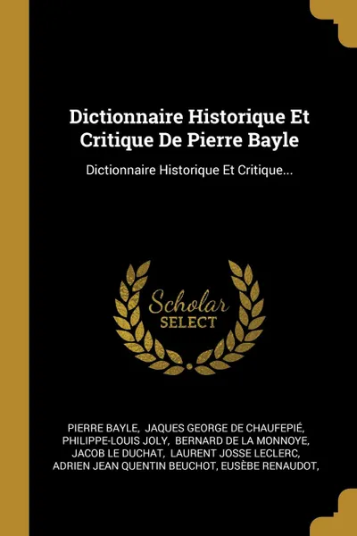 Обложка книги Dictionnaire Historique Et Critique De Pierre Bayle. Dictionnaire Historique Et Critique..., Pierre Bayle, Philippe-Louis Joly