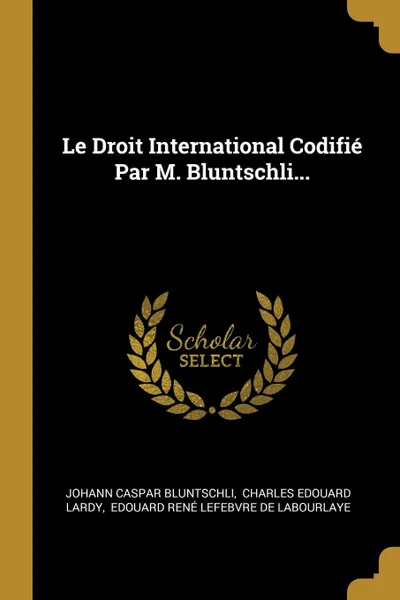 Обложка книги Le Droit International Codifie Par M. Bluntschli..., Johann Caspar Bluntschli