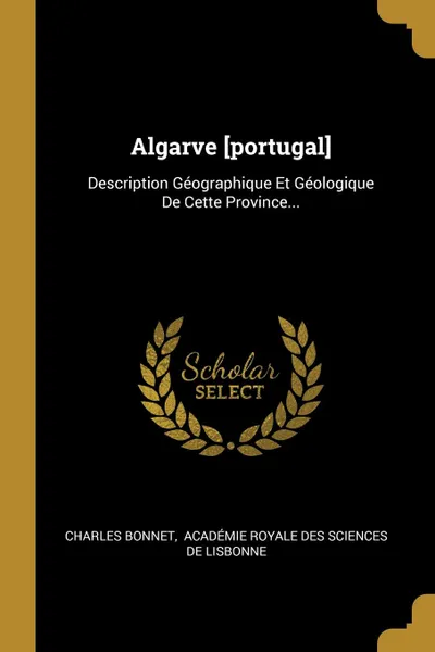 Обложка книги Algarve .portugal.. Description Geographique Et Geologique De Cette Province..., Charles Bonnet