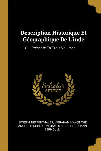 Обложка книги Description Historique Et Geographique De L.inde. Qui Presente En Trois Volumes ......, Joseph Tieffenthaler, James Rennell