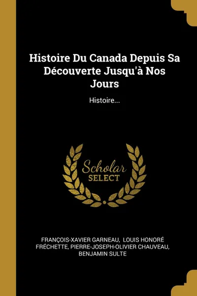 Обложка книги Histoire Du Canada Depuis Sa Decouverte Jusqu.a Nos Jours. Histoire..., François-Xavier Garneau, Pierre-Joseph-Olivier Chauveau