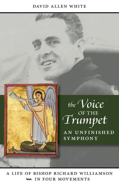 Обложка книги The Voice of the Trumpet. A Life of Bishop Richard Williamson in Four Movements, David Allen White